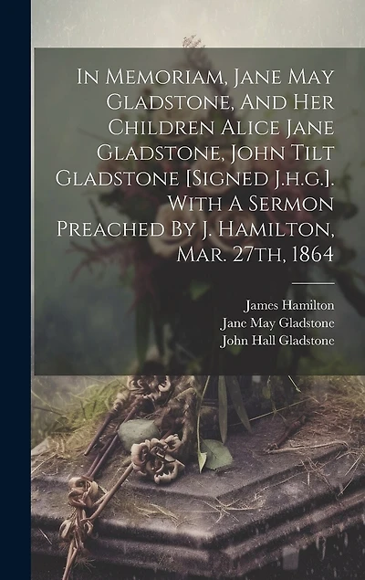 In Memoriam, Jane May Gladstone, And Her Children Alice Jane Gladstone, John Tilt Gladstone [signed J.h.g.]. With A Sermon Preached By J. Hamilton, Mar. 27th