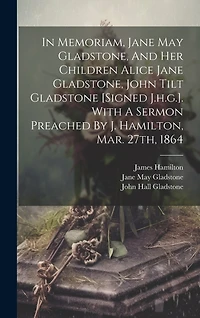In Memoriam, Jane May Gladstone, And Her Children Alice Jane Gladstone, John Tilt Gladstone [signed J.h.g.]. With A Sermon Preached By J. Hamilton, Mar. 27th