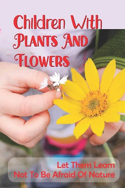 Children With Plants And Flowers: Let Them Learn Not To Be Afraid Of Nature: Kids' Natural Science Book
