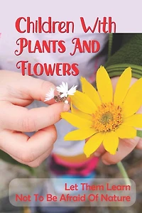 Children With Plants And Flowers: Let Them Learn Not To Be Afraid Of Nature: Kids' Natural Science Book