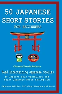 50 Japanese Stories for Beginners Read Entertaining Japanese Stories to Improve Your Vocabulary and Learn Japanese While Having Fun