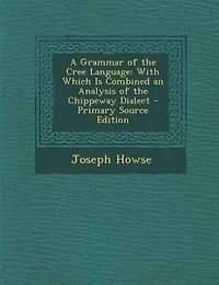 A Grammar of the Cree Language: With Which Is Combined an Analysis of the Chippeway Dialect - Primary Source Edition