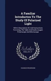 a Familiar Introducton to the Study of Polarized Light; With Description of, and Instructions for Using, Table Hydro-oxygen Polariscope Microscope