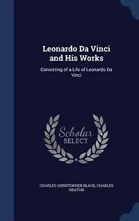 Leonardo Da Vinci and His Works: Consisting of a Life