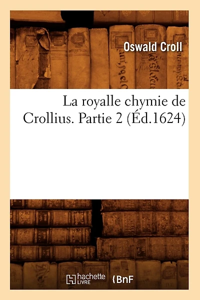 La Royalle Chymie de Crollius. Partie 2 (Éd.1624)