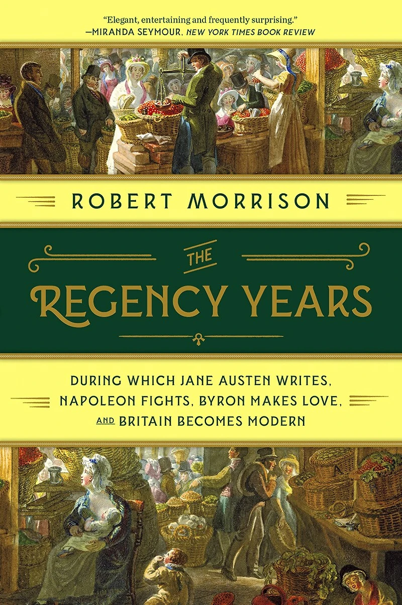 The Regency Years: During Which Jane Austen Writes, Napoleon Fights, Byron Makes Love, And Britain Becomes Modern