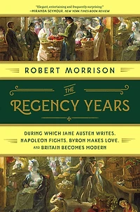 The Regency Years: During Which Jane Austen Writes, Napoleon Fights, Byron Makes Love, And Britain Becomes Modern