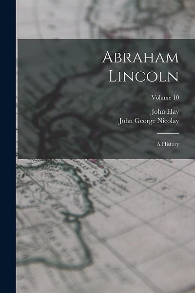 Abraham Lincoln: A History; Volume 10