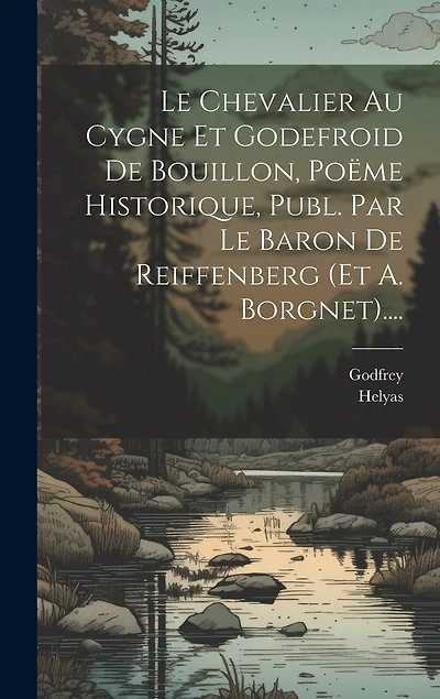 Le Chevalier Au Cygne Et Godefroid De Bouillon, Poëme Historique, Publ. Par Le Baron De Reiffenberg (et A. Borgnet)....