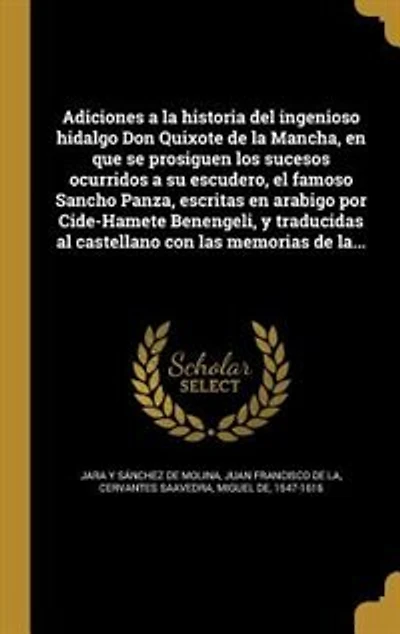 Adiciones a la historia del ingenioso hidalgo Don Quixote de Mancha, en que se prosiguen los sucesos ocurridos su escudero, el famoso Sancho Panza, escritas arabigo por Cide-Hamete Benengeli, y traducidas al castellano con las memorias la...