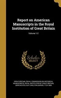 Report on American Manuscripts the Royal Institution of Great Britain; Volume 1-2