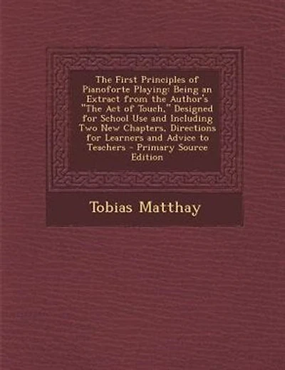 The First Principles of Pianoforte Playing: Being an Extract from the Author's The Act of Touch, Designed for School Use and Including Two New