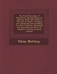 The First Principles of Pianoforte Playing: Being an Extract from the Author's The Act of Touch, Designed for School Use and Including Two New