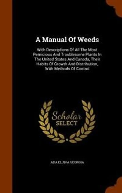 A Manual Of Weeds: With Descriptions Of All The Most Pernicious And Troublesome Plants In The United States And Canada