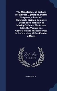 The Manufacture of Carbons for Electric Lighting and Other Purposes (Classic Reprint)