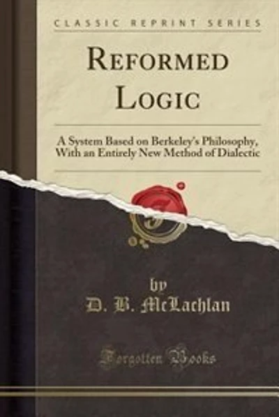 Reformed Logic: A System Based on Berkeley's Philosophy, With an Entirely New Method of Dialectic (Classic Reprint)