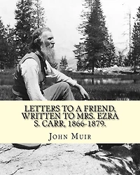 Letters to a friend, written to Mrs. Ezra S. Carr, 1866-1879. By: John Muir: Ezra Slocum Carr was a professor at the University of Wisconsin (where he was also briefly a member of the Board of Regents) and at the University of California - Berkeley.