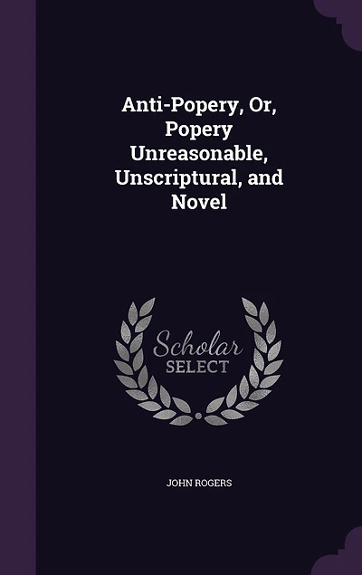 Anti-popery; or Popery Unreasonable, Unscriptural and Novel..