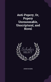 Anti-popery; or Popery Unreasonable, Unscriptural and Novel..