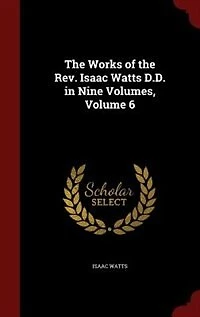 the Works of Rev. Isaac Watts D.D. Nine Volumes, Volume 6