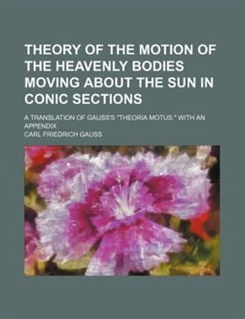 Theory of the motion of the heavenly bodies moving about the sun in conic sections; a translation of Gauss's "Theoria motus." With an appendix