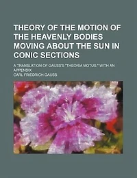 Theory of the motion of the heavenly bodies moving about the sun in conic sections; a translation of Gauss's "Theoria motus." With an appendix