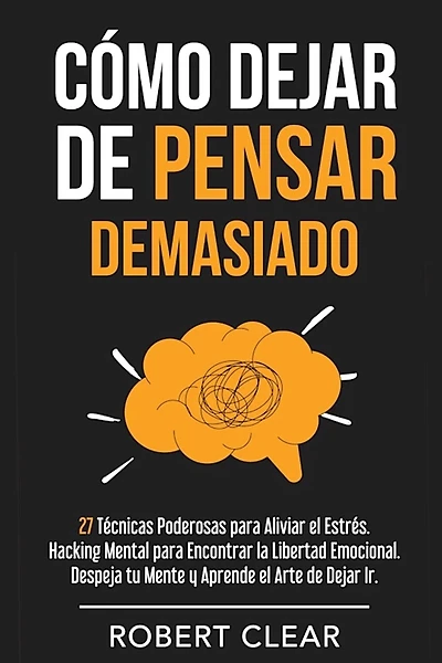 Cómo Dejar de Pensar Demasiado: 27 Técnicas Poderosas para Aliviar el Estrés. Hacking Mental para Encontrar la Libertad Emocional. Despeja tu Mente y Aprende el Arte de Dejar Ir.