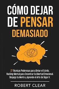 Cómo Dejar de Pensar Demasiado: 27 Técnicas Poderosas para Aliviar el Estrés. Hacking Mental para Encontrar la Libertad Emocional. Despeja tu Mente y Aprende el Arte de Dejar Ir.