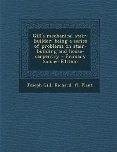 Gill's mechanical stair-builder: being a series of problems on stair-building and house-carpentry - Primary Source Edition
