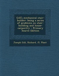 Gill's mechanical stair-builder: being a series of problems on stair-building and house-carpentry - Primary Source Edition