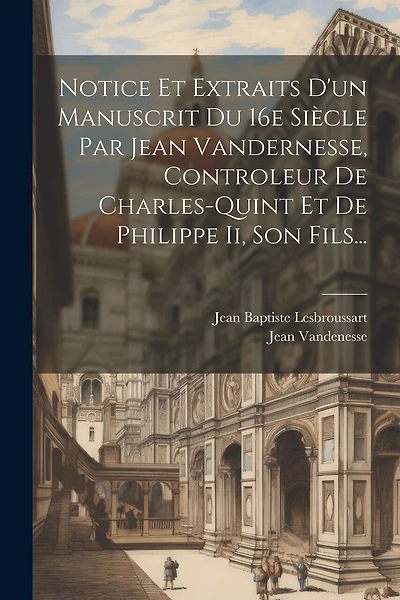 Notice Et Extraits D'un Manuscrit Du 16e Siècle Par Jean Vandernesse, Controleur De Charles-quint Et De Philippe Ii