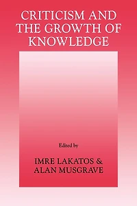 Criticism and the Growth of Knowledge: Volume 4: Proceedings Of The International Colloquium In The Philosophy Of Science, London, 1965