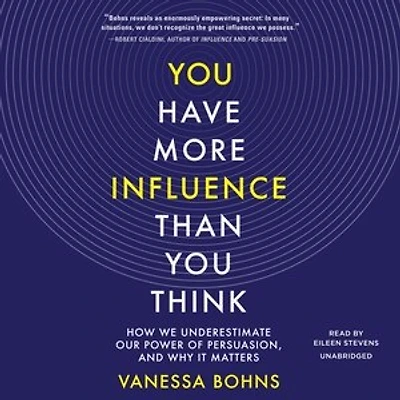 You Have More Influence Than Think: How We Underestimate Our Power Of Persuasion, And Why It Matters