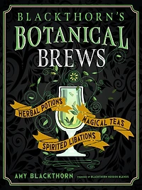 Blackthorn's Botanical Brews: Herbal Potions, Magical Teas, And Spirited Libations