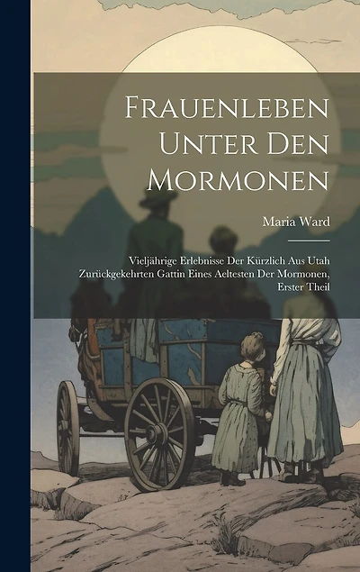 Frauenleben Unter Den Mormonen: Vieljährige Erlebnisse Der Kürzlich Aus Utah Zurückgekehrten Gattin Eines Aeltesten Der Mormonen, Erster Theil