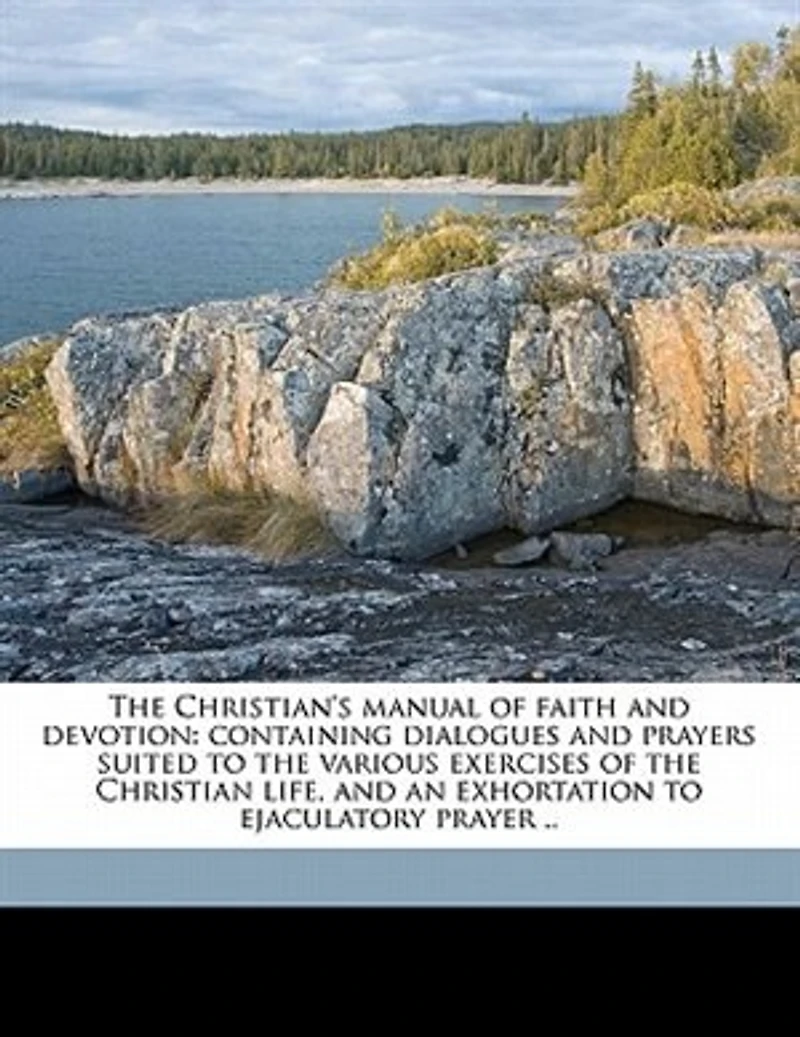 the Christian's Manual of Faith and Devotion: Containing Dialogues Prayers Suited to Various Exercises Christian Life, an Exhortation Ejaculatory Prayer