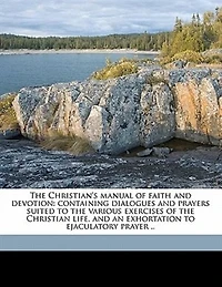 the Christian's Manual of Faith and Devotion: Containing Dialogues Prayers Suited to Various Exercises Christian Life, an Exhortation Ejaculatory Prayer