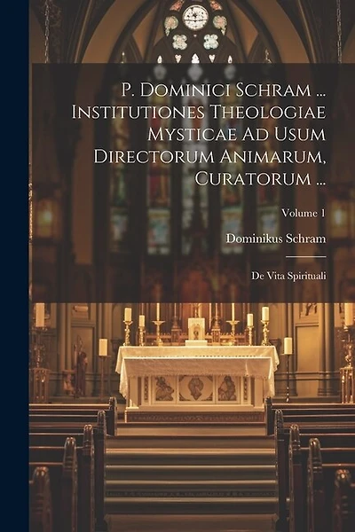 P. Dominici Schram ... Institutiones Theologiae Mysticae Ad Usum Directorum Animarum, Curatorum ...: De Vita Spirituali; Volume 1