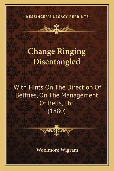 Change Ringing Disentangled: With Hints On The Direction Of Belfries, On The Management Of Bells, Etc. (1880)