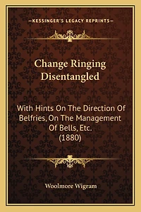 Change Ringing Disentangled: With Hints On The Direction Of Belfries, On The Management Of Bells, Etc. (1880)