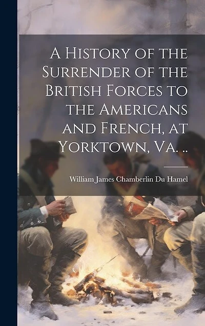 A History of the Surrender of the British Forces to the Americans and French, at Yorktown
