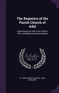 the Registers of Parish Church Adel: County York, From 1606 to 1812; and Monumental Inscriptions