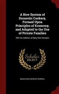 A New System of Domestic Cookery, Formed Upon Principles of Economy, and Adapted to the Use of Private Families: With the Addition of Many New Receipts