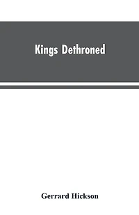 Kings Dethroned: A History of the Evolution of Astronomy from the time of the Roman Empire up to the Present day; Showing it to be an Amazing Series of Blunders Founded Upon an Error Made in the Second Century B.C.