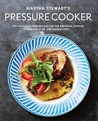 MARTHA STEWARTS PRESSURE COOKER: 100+ Fabulous New Recipes for the Pressure Cooker, Multicooker, and Instant Pot®: A Cookbook