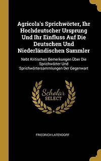 Agricola's Sprichwörter, Ihr Hochdeutscher Ursprung Und Ihr Einfluss Auf Die Deutschen Und Niederländischen Sammler: Nebt Kritischen Bemerkungen Über Die Sprichwörter Und Sprichwörtersammlungen Der Gegenwart