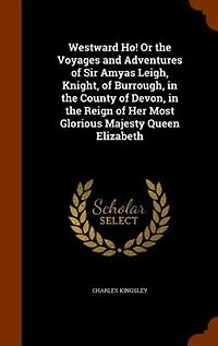 Westward Ho! Or the Voyages and Adventures of Sir Amyas Leigh, Knight, of Burrough, in the County of Devon, in the Reign of Her Most Glorious Majesty Queen Elizabeth