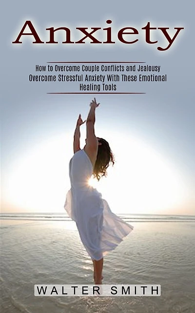 Anxiety: How to Overcome Couple Conflicts and Jealousy (Overcome Stressful Anxiety With These Emotional Healing Tools)