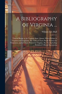 A Bibliography of Virginia ...: Titles of Books in the Virginia State Library Which Relate to Virginia and Virginians, the Titles of Those Books Written by Virginians, and of Those Printed in Virginia, But Not Including ... Published Official Documents