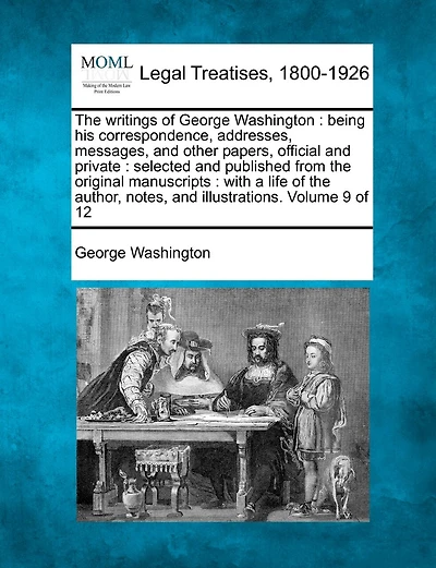 The writings of George Washington: being his correspondence, addresses, messages, and other papers, official and private: selected and published from the original manuscripts: with a life of the author, notes, and illustrations. Volume 9 of 12